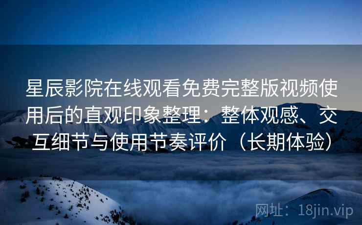 星辰影院在线观看免费完整版视频使用后的直观印象整理:整体观感、交互细节与使用节奏评价(长期体验) 星辰影院在线观看免费完整版视频使用后的直观印象整理:整体观感、交互细节与使用节奏评价(长期体验)