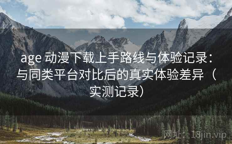 age 动漫下载上手路线与体验记录：与同类平台对比后的真实体验差异（实测记录）