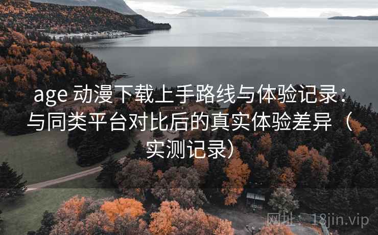 age 动漫下载上手路线与体验记录:与同类平台对比后的真实体验差异(实测记录) age 动漫下载上手路线与体验记录:与同类平台对比后的真实体验差异(实测记录)