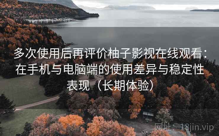 多次使用后再评价柚子影视在线观看：在手机与电脑端的使用差异与稳定性表现（长期体验）