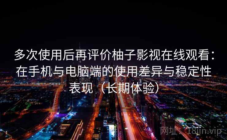 多次使用后再评价柚子影视在线观看：在手机与电脑端的使用差异与稳定性表现（长期体验）