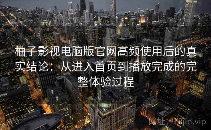 柚子影视电脑版官网高频使用后的真实结论：从进入首页到播放完成的完整体验过程