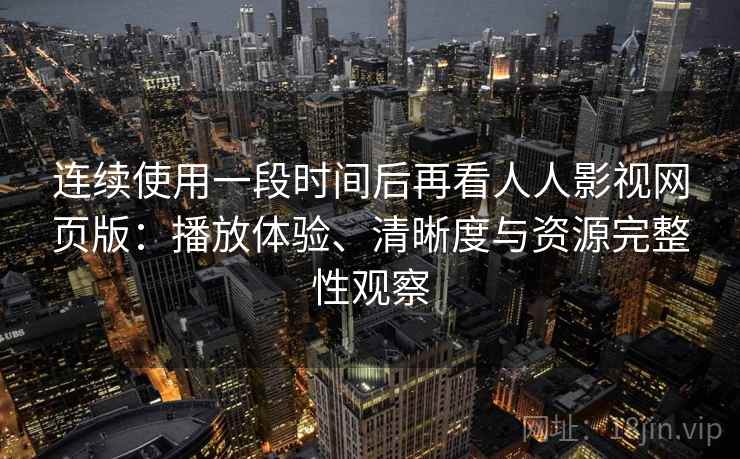 连续使用一段时间后再看人人影视网页版：播放体验、清晰度与资源完整性观察