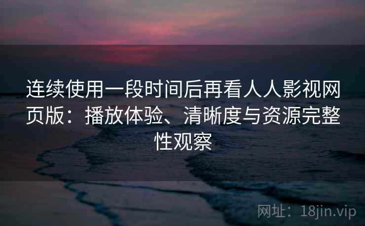 连续使用一段时间后再看人人影视网页版：播放体验、清晰度与资源完整性观察