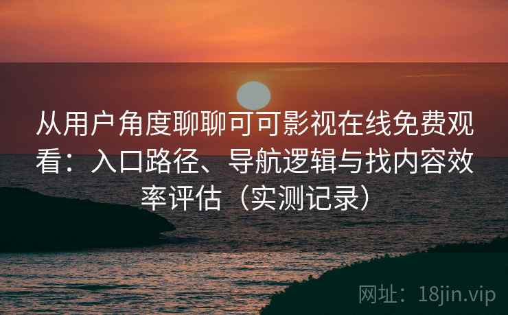 从用户角度聊聊可可影视在线免费观看：入口路径、导航逻辑与找内容效率评估（实测记录）
