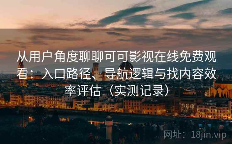 从用户角度聊聊可可影视在线免费观看：入口路径、导航逻辑与找内容效率评估（实测记录）