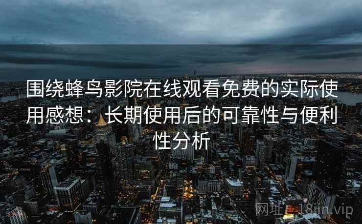 围绕蜂鸟影院在线观看免费的实际使用感想：长期使用后的可靠性与便利性分析