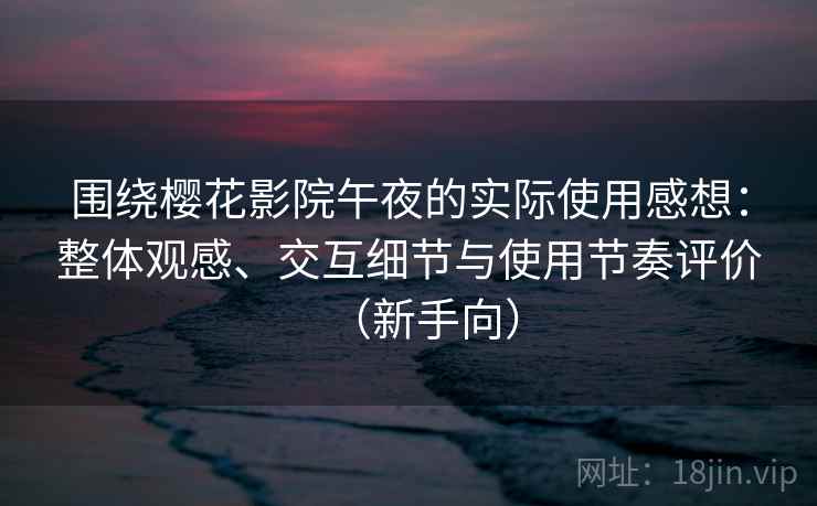 围绕樱花影院午夜的实际使用感想：整体观感、交互细节与使用节奏评价（新手向）